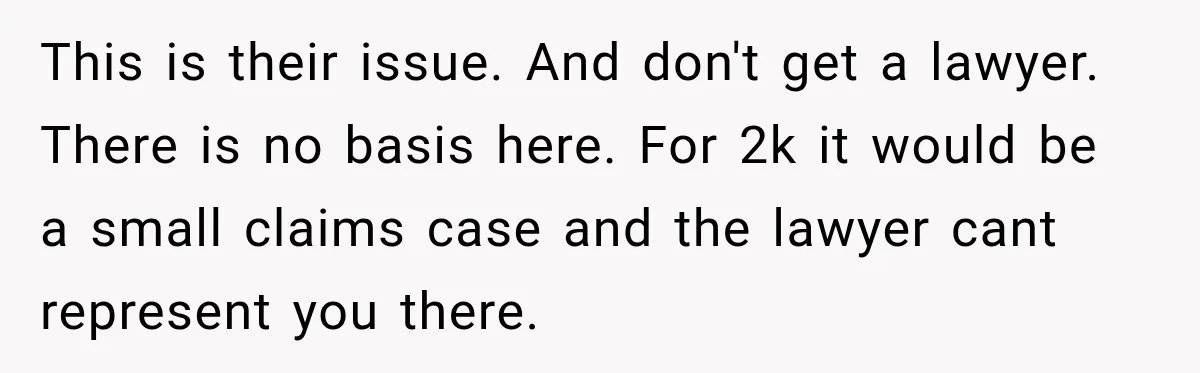 This is their issue. And don't get a lawyer. There is no basis here. For 2k it would be a small claims case and the lawyer cant represent you there.