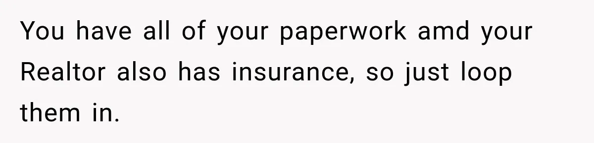 You have all of your paperwork amd your Realtor also has insurance, so just loop them in.