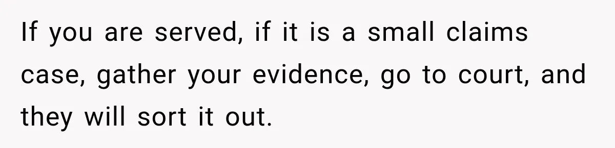 If you are served, if it is a small claims case, gather your evidence, go to court, and they will sort it out.