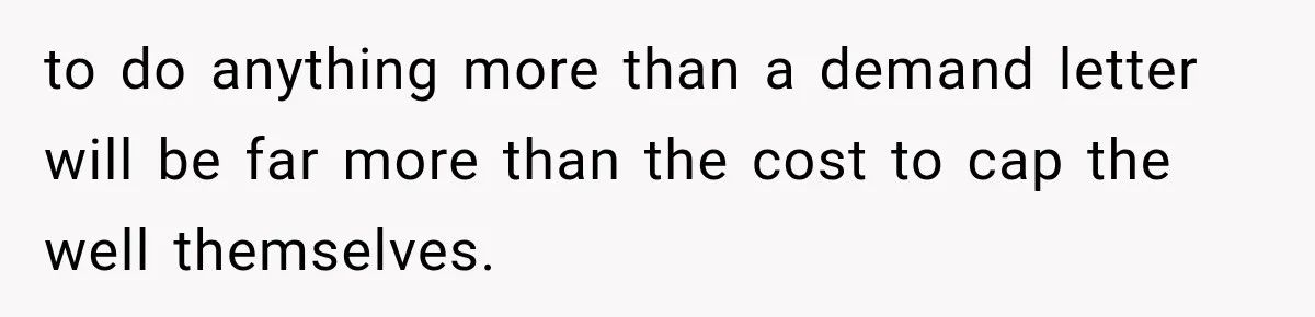 to do anything more than a demand letter will be far more than the cost to cap the well themselves.