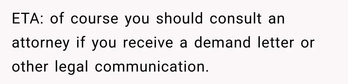 ETA: of course you should consult an attorney if you receive a demand letter or other legal communication.