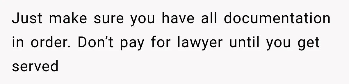 Just make sure you have all documentation in order. Don’t pay for lawyer until you get served