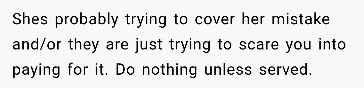Shes probably trying to cover her mistake and/or they are just trying to scare you into paying for it. Do nothing unless served.