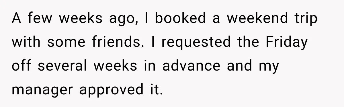 A few weeks ago, I booked a weekend trip with some friends. I requested the Friday off several weeks in advance and my manager approved it.