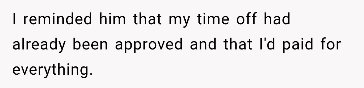 I reminded him that my time off had already been approved and that I'd paid for everything.
