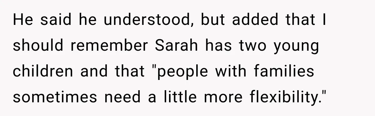 He said he understood, but added that I should remember Sarah has two young children and that "people with families sometimes need a little more flexibility."