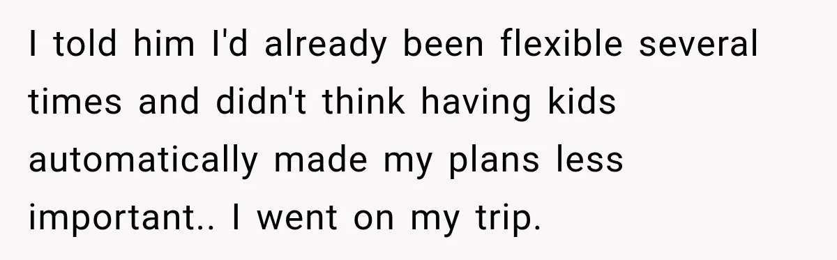 I told him I'd already been flexible several times and didn't think having kids automatically made my plans less important.. I went on my trip.