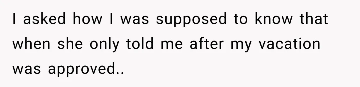 I asked how I was supposed to know that when she only told me after my vacation was approved..