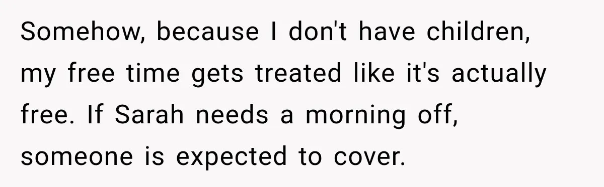 Somehow, because I don't have children, my free time gets treated like it's actually free. If Sarah needs a morning off, someone is expected to cover.