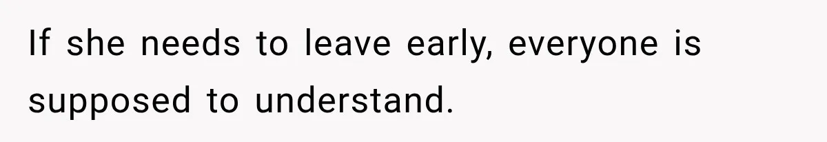 If she needs to leave early, everyone is supposed to understand.