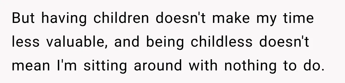 But having children doesn't make my time less valuable, and being childless doesn't mean I'm sitting around with nothing to do.