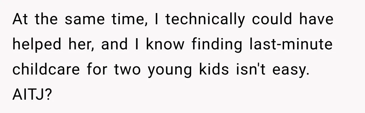 At the same time, I technically could have helped her, and I know finding last-minute childcare for two young kids isn't easy. AITJ?