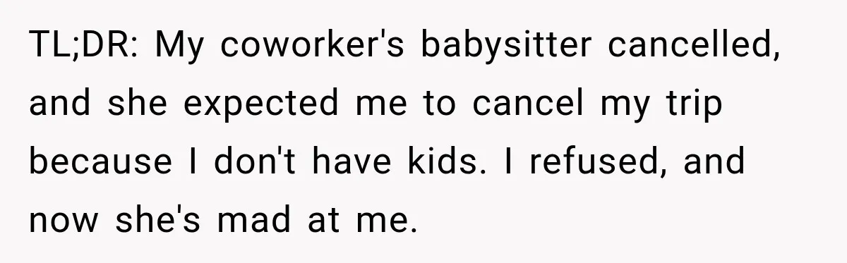 TL;DR: My coworker's babysitter cancelled, and she expected me to cancel my trip because I don't have kids. I refused, and now she's mad at me.