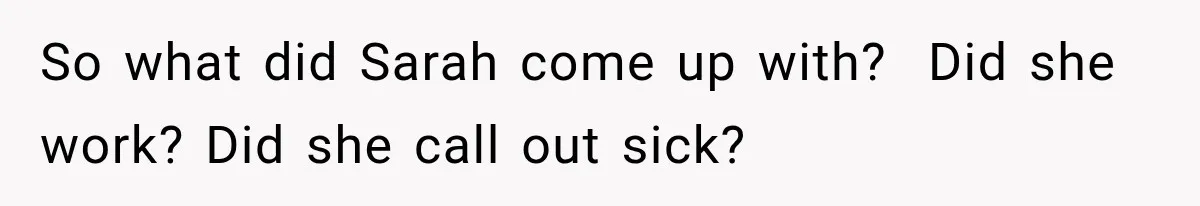 So what did Sarah come up with?  Did she work? Did she call out sick?