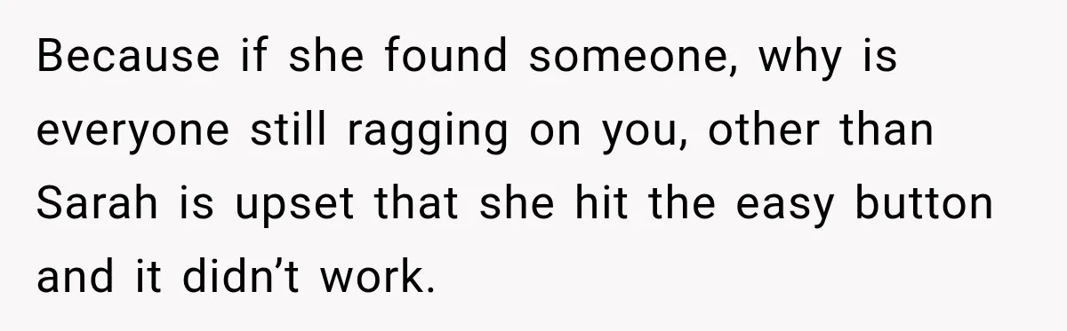 Because if she found someone, why is everyone still ragging on you, other than Sarah is upset that she hit the easy button and it didn’t work.