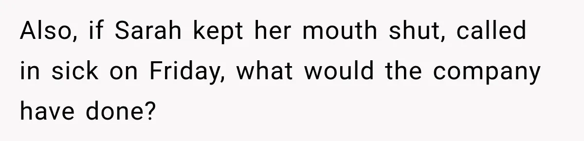 Also, if Sarah kept her mouth shut, called in sick on Friday, what would the company have done?
