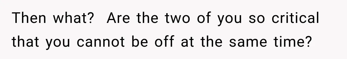 Then what?  Are the two of you so critical that you cannot be off at the same time?