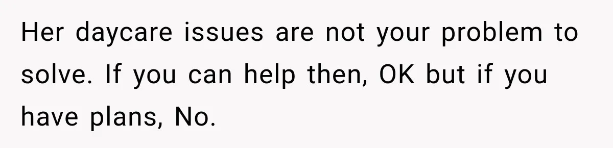 Her daycare issues are not your problem to solve. If you can help then, OK but if you have plans, No.