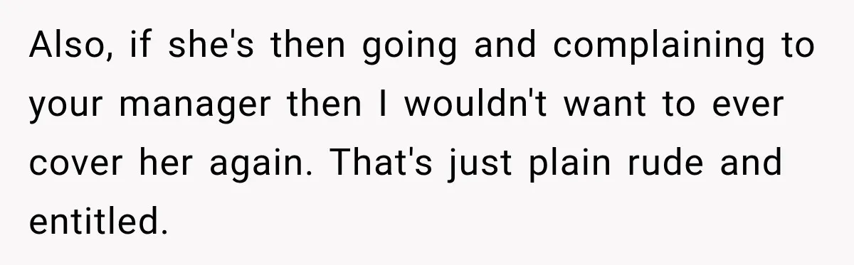 Also, if she's then going and complaining to your manager then I wouldn't want to ever cover her again. That's just plain rude and entitled.