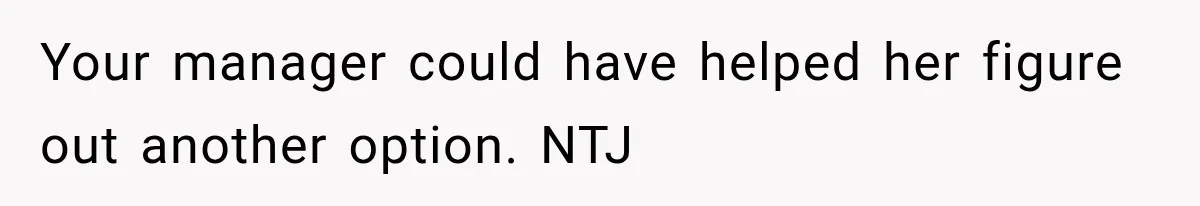 Your manager could have helped her figure out another option. NTJ