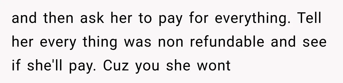 and then ask her to pay for everything. Tell her every thing was non refundable and see if she'll pay. Cuz you she wont