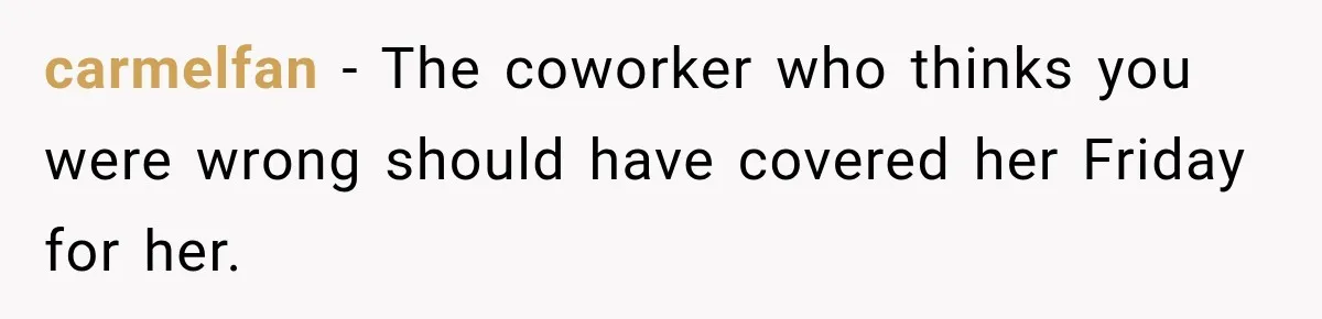 carmelfan − The coworker who thinks you were wrong should have covered her Friday for her.