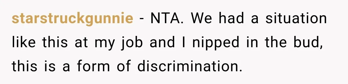 starstruckgunnie − NTA. We had a situation like this at my job and I nipped in the bud, this is a form of discrimination.