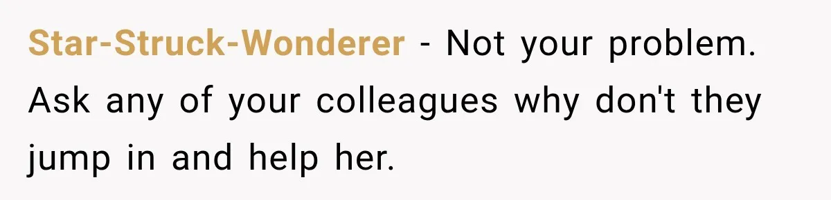 Star-Struck-Wonderer − Not your problem. Ask any of your colleagues why don't they jump in and help her.