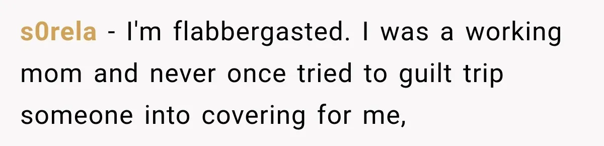 s0rela − I'm flabbergasted. I was a working mom and never once tried to guilt trip someone into covering for me,