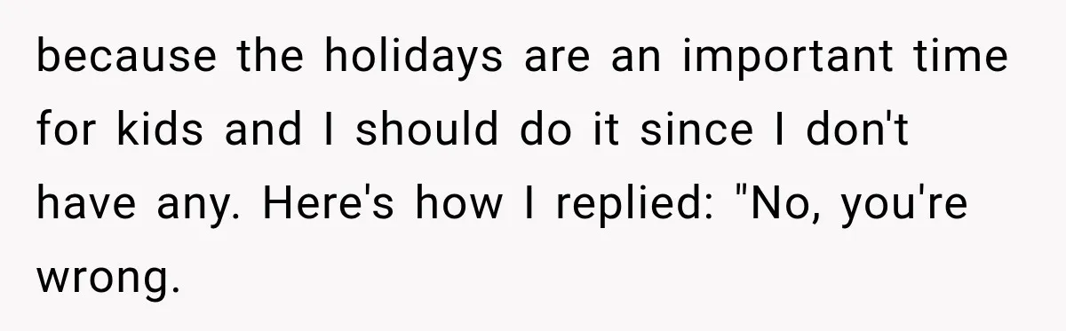 because the holidays are an important time for kids and I should do it since I don't have any. Here's how I replied: "No, you're wrong.