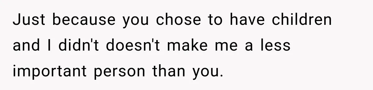 Just because you chose to have children and I didn't doesn't make me a less important person than you.