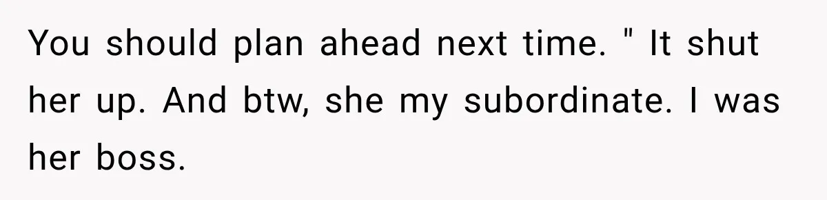You should plan ahead next time. " It shut her up. And btw, she my subordinate. I was her boss.