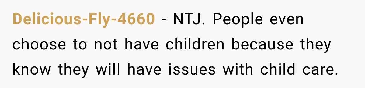 Delicious-Fly-4660 − NTJ. People even choose to not have children because they know they will have issues with child care.