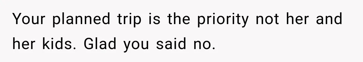 Your planned trip is the priority not her and her kids. Glad you said no.