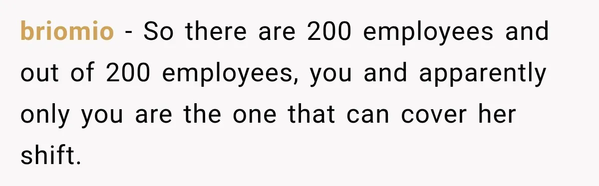 briomio − So there are 200 employees and out of 200 employees, you and apparently only you are the one that can cover her shift.