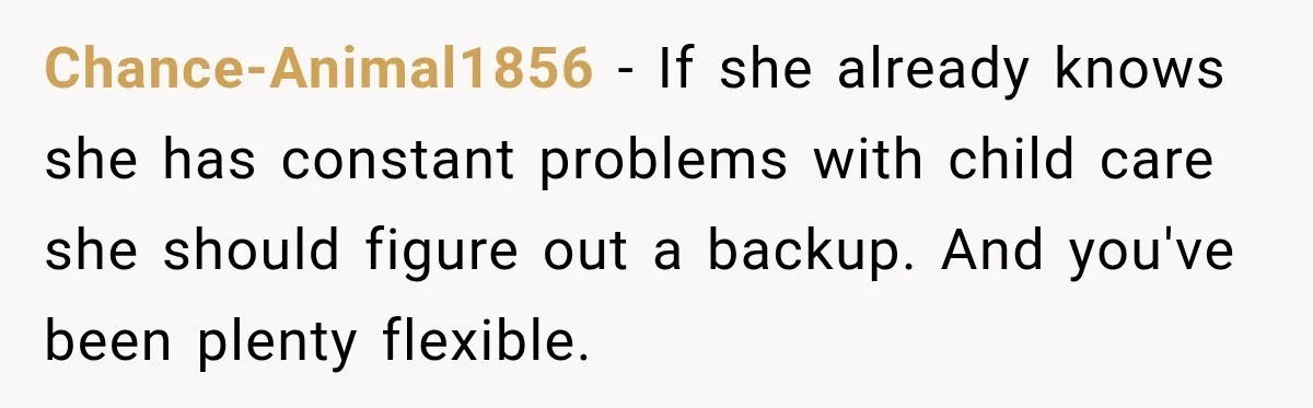 Chance-Animal1856 − If she already knows she has constant problems with child care she should figure out a backup. And you've been plenty flexible.