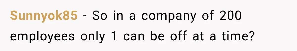 Sunnyok85 − So in a company of 200 employees only 1 can be off at a time?
