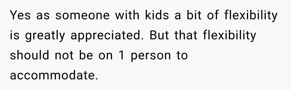 Yes as someone with kids a bit of flexibility is greatly appreciated. But that flexibility should not be on 1 person to accommodate.