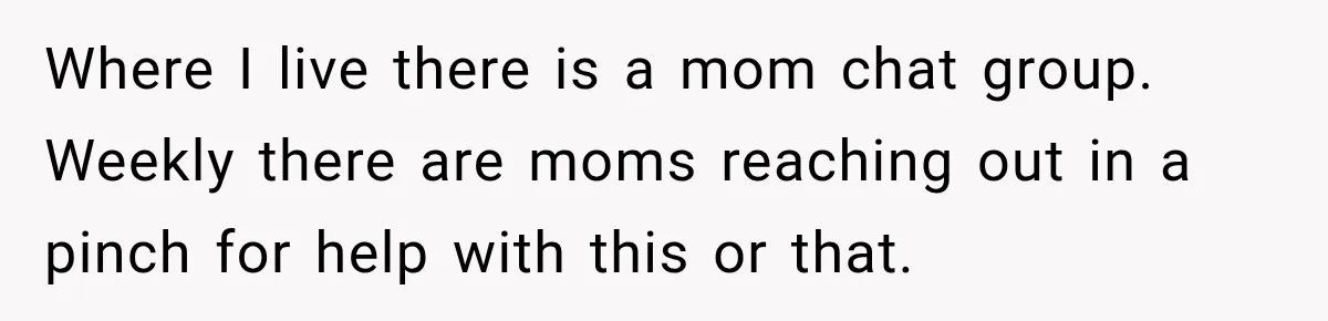 Where I live there is a mom chat group. Weekly there are moms reaching out in a pinch for help with this or that.