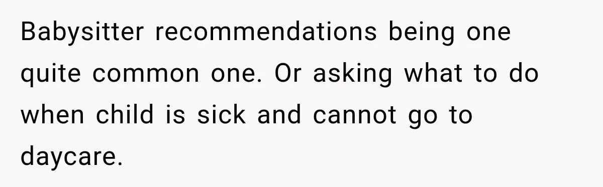 Babysitter recommendations being one quite common one. Or asking what to do when child is sick and cannot go to daycare.