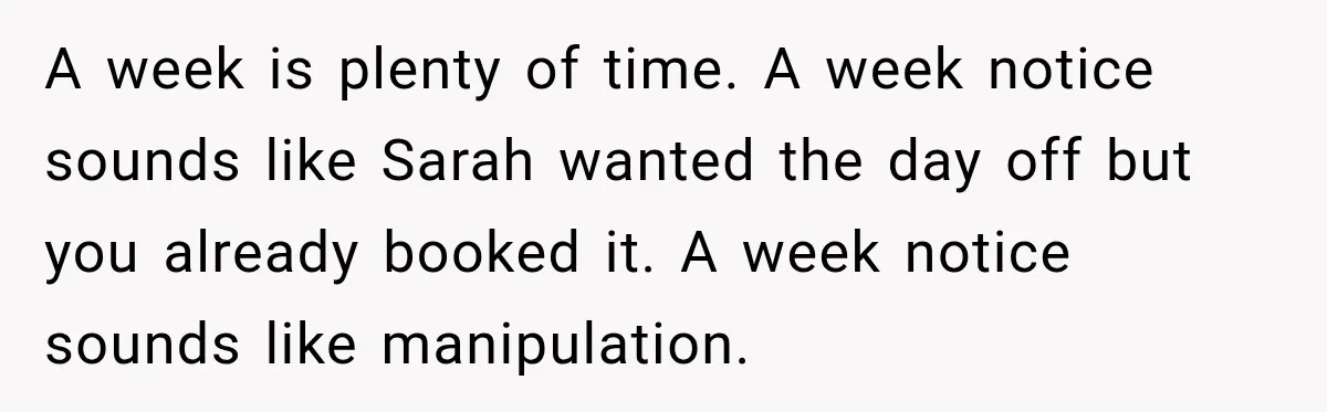 A week is plenty of time. A week notice sounds like Sarah wanted the day off but you already booked it. A week notice sounds like manipulation.