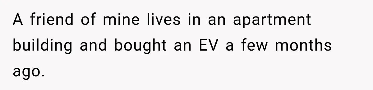 A friend of mine lives in an apartment building and bought an EV a few months ago.
