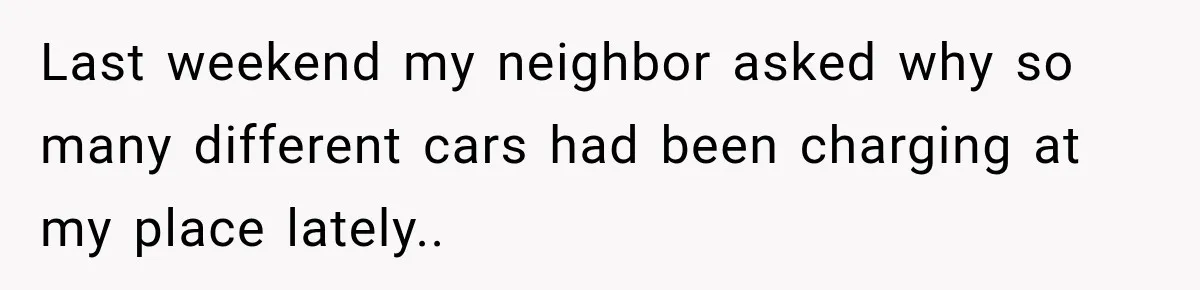 Last weekend my neighbor asked why so many different cars had been charging at my place lately..