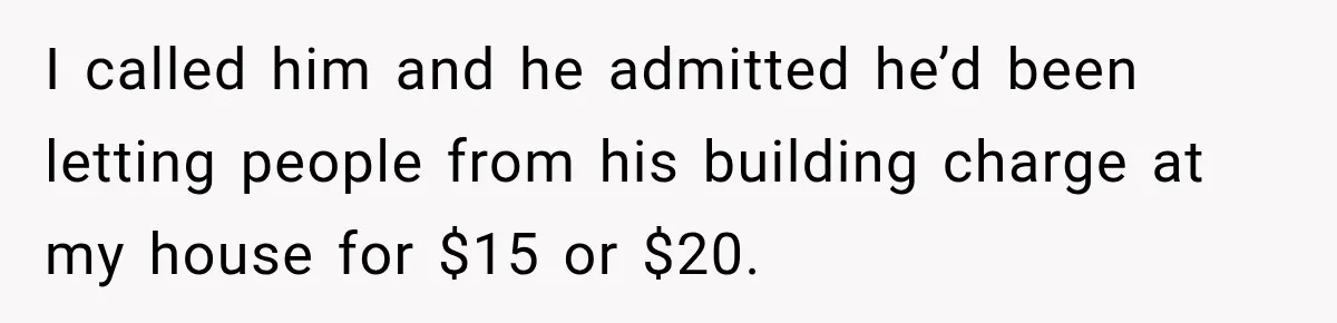 I called him and he admitted he’d been letting people from his building charge at my house for $15 or $20.