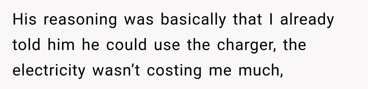 His reasoning was basically that I already told him he could use the charger, the electricity wasn’t costing me much,