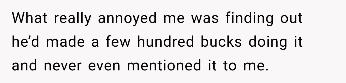 What really annoyed me was finding out he’d made a few hundred bucks doing it and never even mentioned it to me.