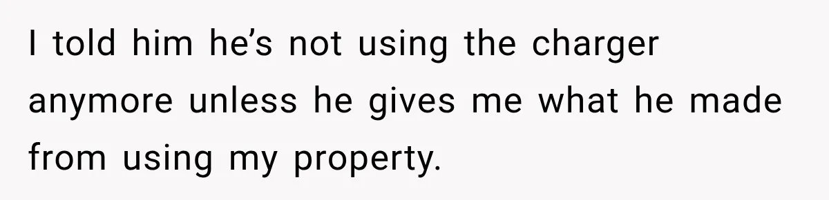 I told him he’s not using the charger anymore unless he gives me what he made from using my property.