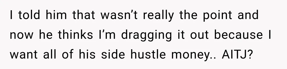 I told him that wasn’t really the point and now he thinks I’m dragging it out because I want all of his side hustle money.. AITJ?