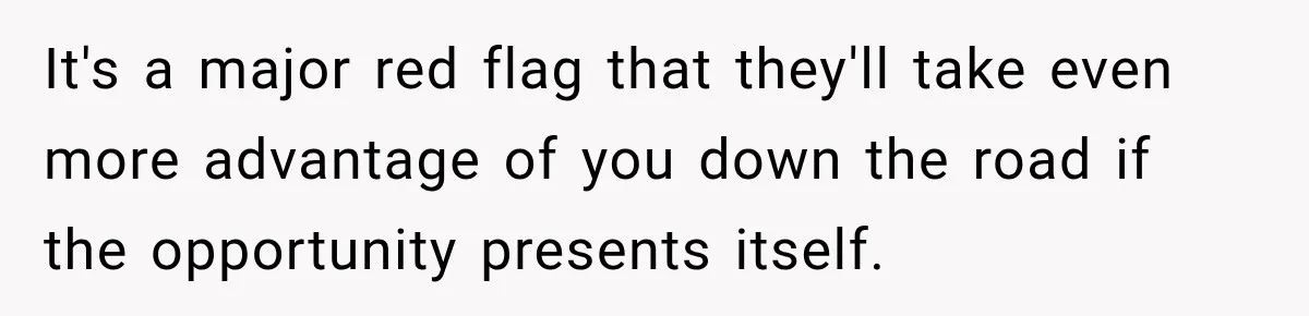 It's a major red flag that they'll take even more advantage of you down the road if the opportunity presents itself.