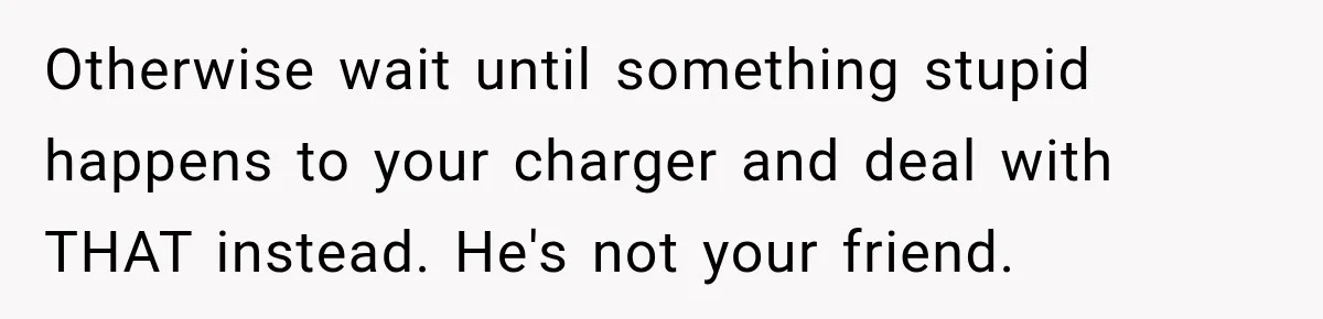 Otherwise wait until something stupid happens to your charger and deal with THAT instead. He's not your friend.
